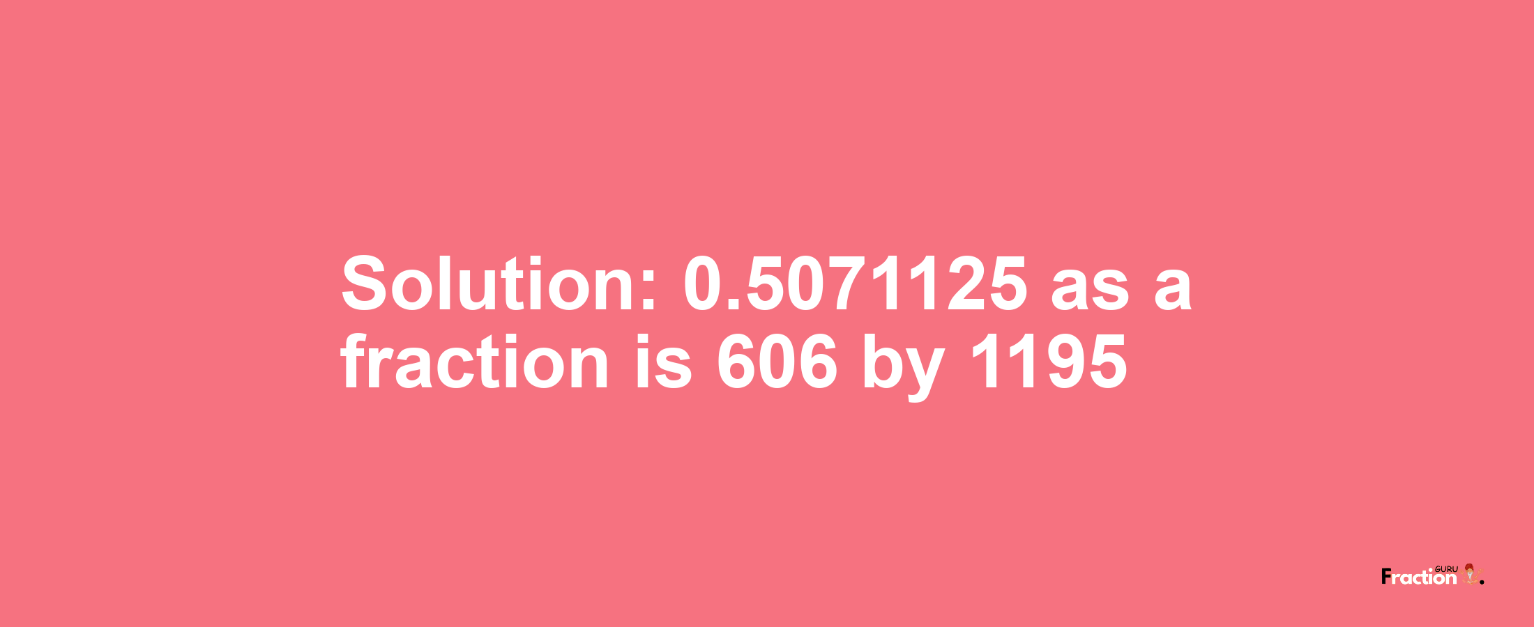 Solution:0.5071125 as a fraction is 606/1195